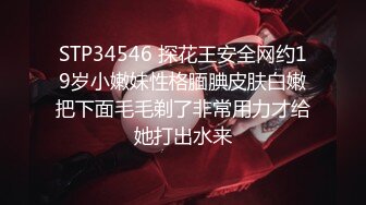 STP34546 探花王安全网约19岁小嫩妹性格腼腆皮肤白嫩把下面毛毛剃了非常用力才给她打出水来