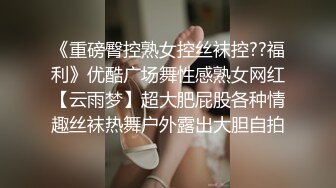 《重磅臀控熟女控丝袜控??福利》优酷广场舞性感熟女网红【云雨梦】超大肥屁股各种情趣丝袜热舞户外露出大胆自拍