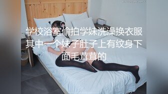 学校浴室偷拍学妹洗澡换衣服其中一个妹子肚子上有纹身下面毛茸茸的