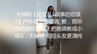 大神和【侄女乱L故事的后续3】户外商场跳蛋调_教，厕所自慰放尿车震！把她调教成小母G，大眼睛 剪短头发更清纯