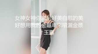 女神女神你尻尻好美自慰的美好想用我的金龜車來噴灑金漿玉露