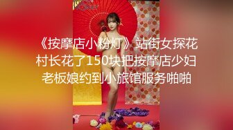 《按摩店小粉灯》站街女探花村长花了150块把按摩店少妇老板娘约到小旅馆服务啪啪