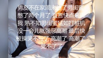 男友不在家周末约了男闺蜜 憋了两个月了 直言快点来操我 熟不知男闺蜜猛如打桩机没一会儿就强忍高潮 最后快被操哭不行了 高潮了 高潮了 受不了了