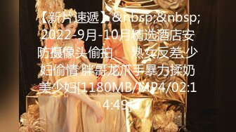 【新片速遞】&nbsp;&nbsp;2022-9月-10月精选酒店安防摄像头偷拍❤️熟女反差 少妇偷情 胖哥龙爪手暴力揉奶美少妇[1180MB/MP4/02:14:49]