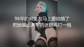 96年的前女友马上要结婚了把她骗出来下药迷翻再打一炮