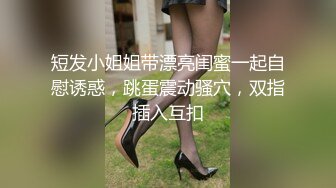 短发小姐姐带漂亮闺蜜一起自慰诱惑，跳蛋震动骚穴，双指插入互扣