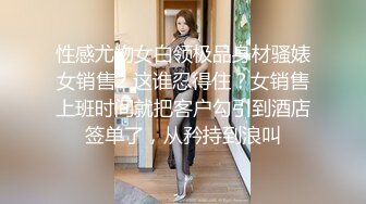 性感尤物女白领极品身材骚婊女销售2 这谁忍得住？女销售上班时间就把客户勾引到酒店签单了，从矜持到浪叫