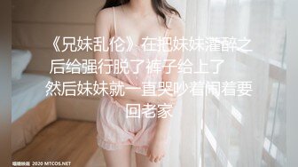 《兄妹乱伦》在把妹妹灌醉之后给强行脱了裤子给上了❤️然后妹妹就一直哭吵着闹着要回老家