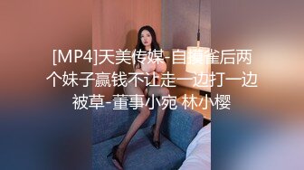 [MP4]天美传媒-自摸雀后两个妹子赢钱不让走一边打一边被草-董事小宛 林小樱