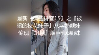 最新《疯狂抖音15》之『被曝的校花妹子』八字奶靓妹 惊现『巩俐』版巨乳G奶妹