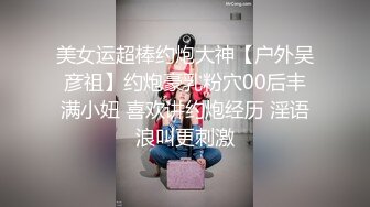 美女运超棒约炮大神【户外吴彦祖】约炮豪乳粉穴00后丰满小妞 喜欢讲约炮经历 淫语浪叫更刺激