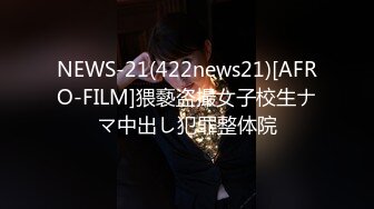 NEWS-21(422news21)[AFRO-FILM]猥褻盗撮女子校生ナマ中出し犯罪整体院