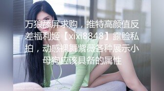 万狼舔屏求购，推特高颜值反差福利姬【xixi8848】露脸私拍，动感裸舞紫薇各种展示小母狗应该具备的属性