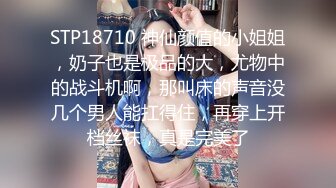 STP18710 神仙颜值的小姐姐，奶子也是极品的大，尤物中的战斗机啊，那叫床的声音没几个男人能扛得住，再穿上开档丝袜，真是完美了