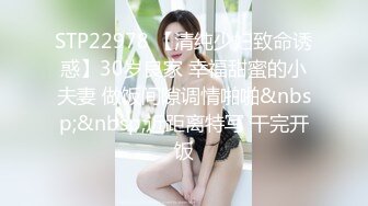 STP22978 【清纯少妇致命诱惑】30岁良家 幸福甜蜜的小夫妻 做饭间隙调情啪啪&nbsp;&nbsp;近距离特写 干完开饭