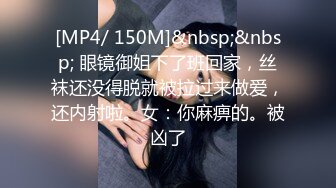 [MP4/ 150M]&nbsp;&nbsp; 眼镜御姐下了班回家，丝袜还没得脱就被拉过来做爱，还内射啦。女：你麻痹的。被凶了