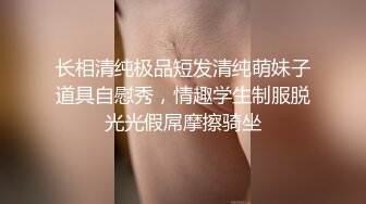 长相清纯极品短发清纯萌妹子道具自慰秀，情趣学生制服脱光光假屌摩擦骑坐