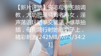 【新片速遞】丧志母狗无脑调教，大奶肥逼骚臀老熟女，淫声荡语玩奶拳交骚逼，爆草抽插，母狗爬行射她骚奶子上，精彩刺激[242MB/MP4/34:21]