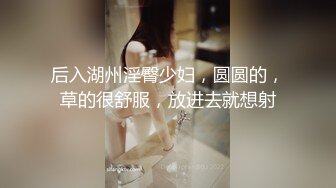 后入湖州淫臀少妇，圆圆的，草的很舒服，放进去就想射