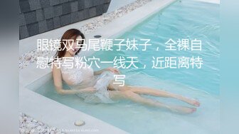 眼镜双马尾鞭子妹子，全裸自慰特写粉穴一线天，近距离特写