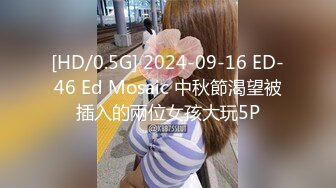 [HD/0.5G] 2024-09-16 ED-46 Ed Mosaic 中秋節渴望被插入的兩位女孩大玩5P