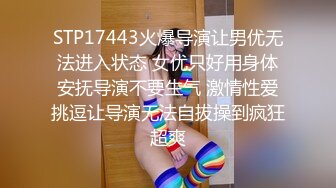 STP17443火爆导演让男优无法进入状态 女优只好用身体安抚导演不要生气 激情性爱挑逗让导演无法自拔操到疯狂超爽