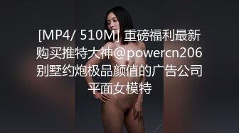 [MP4/ 510M] 重磅福利最新购买推特大神@powercn206别墅约炮极品颜值的广告公司平面女模特