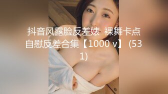 抖音风露脸反差婊  裸舞卡点自慰反差合集【1000 v】 (531)