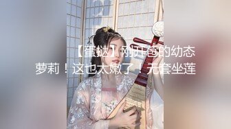 ❤️❤️【蛋挞】刚开苞的幼态萝莉！这也太嫩了！无套坐莲