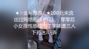 ★☆全网推荐☆★100元未流出过网络的迷J作品❤️零零后小女孩性感红色丁字裤遭三人下药迷J玩弄