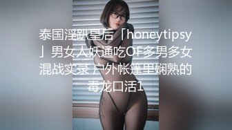 泰国淫趴皇后「honeytipsy」男女人妖通吃OF多男多女混战实录 户外帐篷里娴熟的毒龙口活1