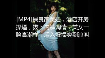 [MP4]操良家美妞，酒店开房操逼，拔下内裤调情，美女一脸高潮样，后入爆操爽到浪叫