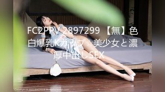 FC2PPV 2897299 【無】色白爆乳Kカップ☆美少女と濃厚中出しSEX♪