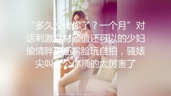 “多久没肏你了？一个月”对话刺激身材颜值还可以的少妇偸情胖男还露脸玩自拍，骚婊尖叫老公你顶的太厉害了