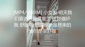 [MP4/ 669M] 小女友 明天我们要进入我这里了 让你强奸我 舒服吗 舒服感觉虽然来的慢但是很舒服