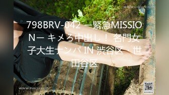 798BRV-042 ー緊急MISSIONー キメろ中出し！ 名門女子大生ナンパ IN 渋谷区・世田谷区