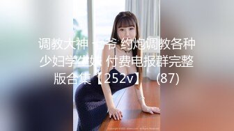 调教大神 七爷 约炮调教各种少妇学生妹 付费电报群完整版合集【252v】   (87)