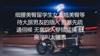 细腰美臀留学生女友翘美臀等待大屌男友的插入 肛塞先疏通伺候 无套后入穿插猛操 舒爽淫叫太骚浪