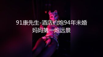 91康先生-酒店约炮94年未婚妈妈第一炮远景