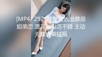 [MP4/ 292M] 泄密流出禁忌姐弟恋 漂亮姐姐活不错 主动无套骑乘猛摇