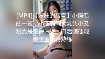 [MP4]【妹妹的寂寞】小情侣的一夜，小萝莉胸大乳头小又粉真是难得一见，口活侧插观音坐莲玩得熟练