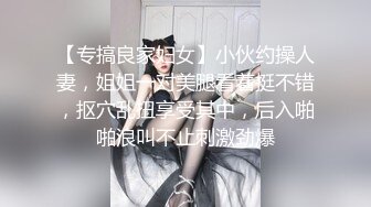 【专搞良家妇女】小伙约操人妻，姐姐一对美腿看着挺不错，抠穴乱扭享受其中，后入啪啪浪叫不止刺激劲爆