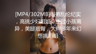 [MP4/302MB]姐弟乱伦纪实，高挑少妇姐姐，生过小孩离异，美腿翘臀，大神多年来幻想搞姐姐