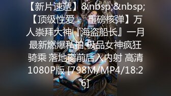 【新片速遞】&nbsp;&nbsp;【顶级性爱❤️重磅核弹】万人崇拜大神『海盗船长』一月最新燃爆私拍 极品女神疯狂骑乘 落地窗前后入内射 高清1080P版 [798M/MP4/18:26]