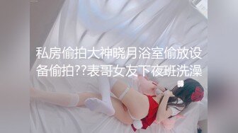 私房偷拍大神晓月浴室偷放设备偷拍??表哥女友下夜班洗澡