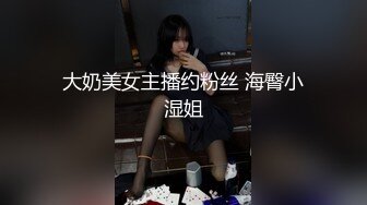 大奶美女主播约粉丝 海臀小湿姐