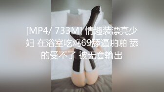 [MP4/ 733M] 情趣装漂亮少妇 在浴室吃鸡69舔逼啪啪 舔的受不了 被无套输出