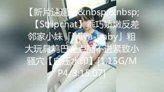 【新片速遞】&nbsp;&nbsp;✨【Stripchat】乖巧娇嫩反差邻家小妹「Miya-baby」粗大玩具鸡巴差点插不进紧致小骚穴【自压水印】[1.15G/MP4/3:15:07]