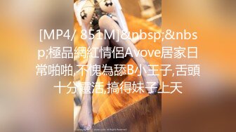 [MP4/ 851M]&nbsp;&nbsp;極品網紅情侶Avove居家日常啪啪,不愧為舔B小王子,舌頭十分靈活,搞得妹子上天