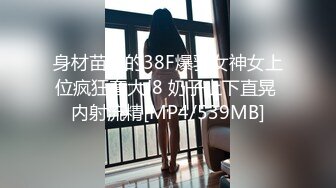 身材苗条的38F爆乳女神女上位疯狂套大J8 奶子上下直晃 内射流精[MP4/539MB]